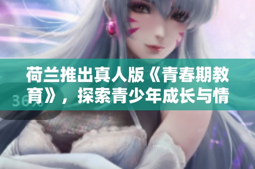 荷兰推出真人版《青春期教育》，探索青少年成长与情感问题