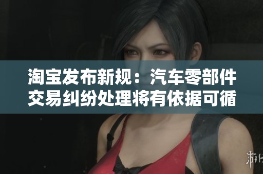 淘宝发布新规：汽车零部件交易纠纷处理将有依据可循
