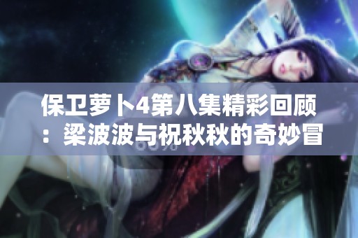 保卫萝卜4第八集精彩回顾：梁波波与祝秋秋的奇妙冒险与丰厚奖励分享