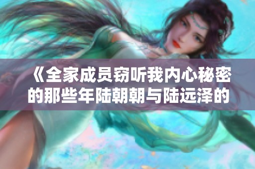 《全家成员窃听我内心秘密的那些年陆朝朝与陆远泽的故事》