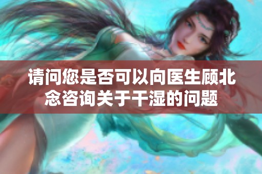 请问您是否可以向医生顾北念咨询关于干湿的问题