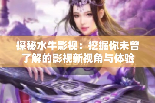 探秘水牛影视：挖掘你未曾了解的影视新视角与体验