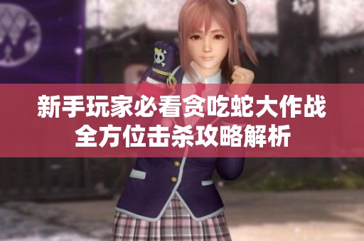 新手玩家必看贪吃蛇大作战全方位击杀攻略解析