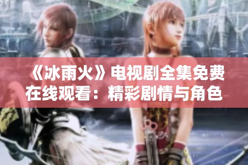 《冰雨火》电视剧全集免费在线观看：精彩剧情与角色解析