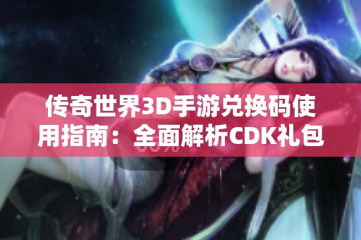 传奇世界3D手游兑换码使用指南：全面解析CDK礼包获取与兑换方法