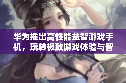 华为推出高性能益智游戏手机，玩转极致游戏体验与智力挑战