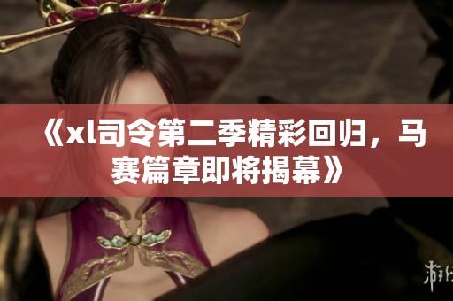 《xl司令第二季精彩回归，马赛篇章即将揭幕》