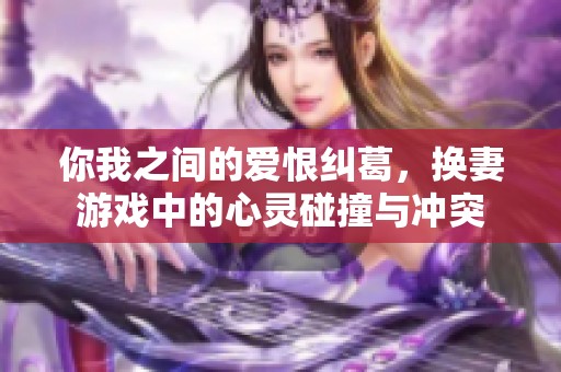 你我之间的爱恨纠葛，换妻游戏中的心灵碰撞与冲突