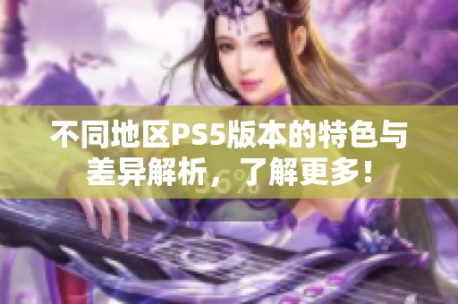 不同地区PS5版本的特色与差异解析，了解更多！