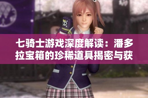 七骑士游戏深度解读：潘多拉宝箱的珍稀道具揭密与获取攻略