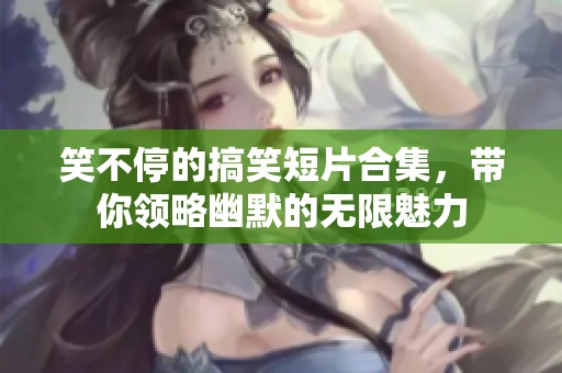 笑不停的搞笑短片合集，带你领略幽默的无限魅力