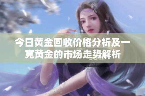 今日黄金回收价格分析及一克黄金的市场走势解析