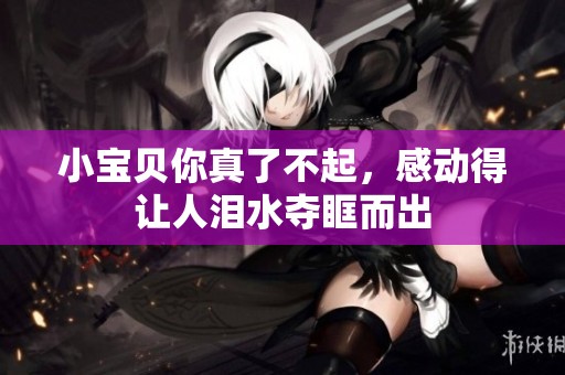 小宝贝你真了不起，感动得让人泪水夺眶而出
