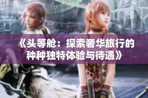 《头等舱：探索奢华旅行的种种独特体验与待遇》