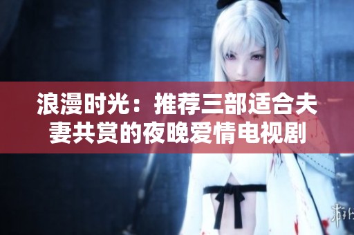 浪漫时光：推荐三部适合夫妻共赏的夜晚爱情电视剧