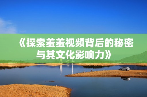 《探索羞羞视频背后的秘密与其文化影响力》