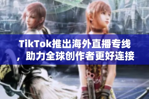 TikTok推出海外直播专线，助力全球创作者更好连接观众