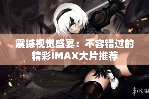 震撼视觉盛宴：不容错过的精彩IMAX大片推荐