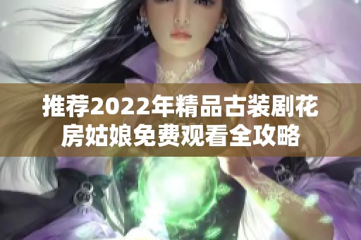 推荐2022年精品古装剧花房姑娘免费观看全攻略