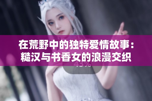 在荒野中的独特爱情故事：糙汉与书香女的浪漫交织