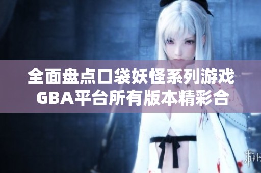 全面盘点口袋妖怪系列游戏 GBA平台所有版本精彩合集