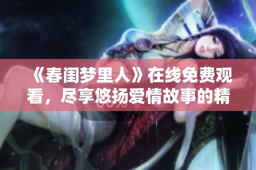 《春闺梦里人》在线免费观看，尽享悠扬爱情故事的精彩旅程