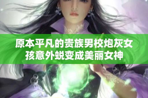 原本平凡的贵族男校炮灰女孩意外蜕变成美丽女神