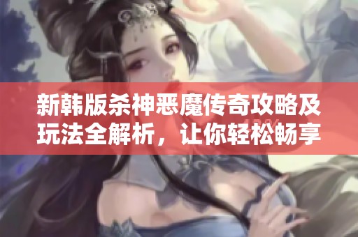 新韩版杀神恶魔传奇攻略及玩法全解析，让你轻松畅享双职业体验