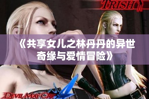 《共享女儿之林丹丹的异世奇缘与爱情冒险》