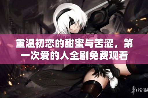 重温初恋的甜蜜与苦涩，第一次爱的人全剧免费观看