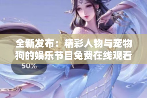 全新发布：精彩人物与宠物狗的娱乐节目免费在线观看