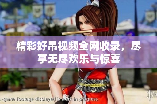 精彩好吊视频全网收录，尽享无尽欢乐与惊喜