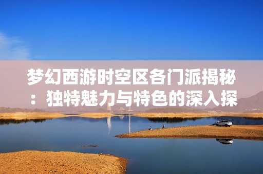 梦幻西游时空区各门派揭秘：独特魅力与特色的深入探讨
