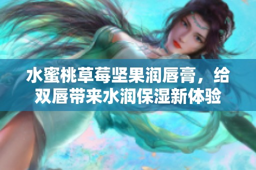 水蜜桃草莓坚果润唇膏，给双唇带来水润保湿新体验