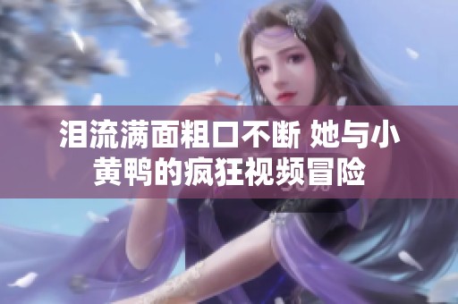 泪流满面粗口不断 她与小黄鸭的疯狂视频冒险