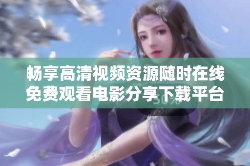 畅享高清视频资源随时在线免费观看电影分享下载平台推荐