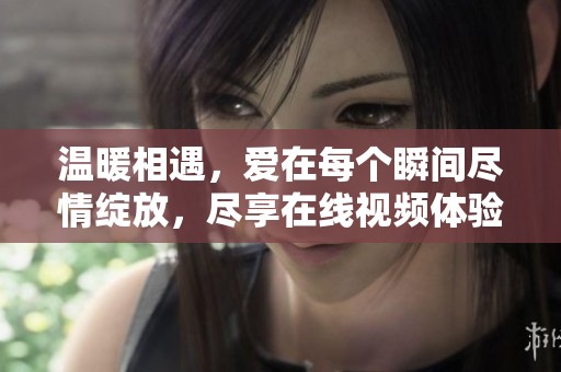 温暖相遇，爱在每个瞬间尽情绽放，尽享在线视频体验