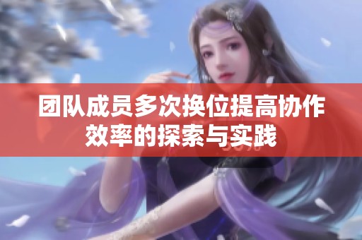 团队成员多次换位提高协作效率的探索与实践