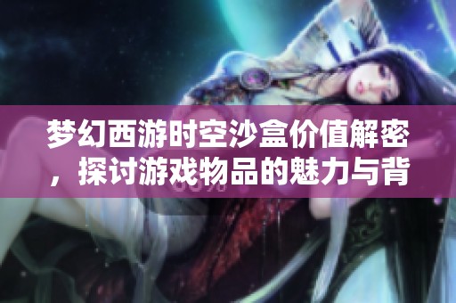 梦幻西游时空沙盒价值解密，探讨游戏物品的魅力与背后故事