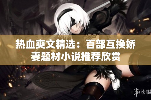 热血爽文精选：百部互换娇妻题材小说推荐欣赏