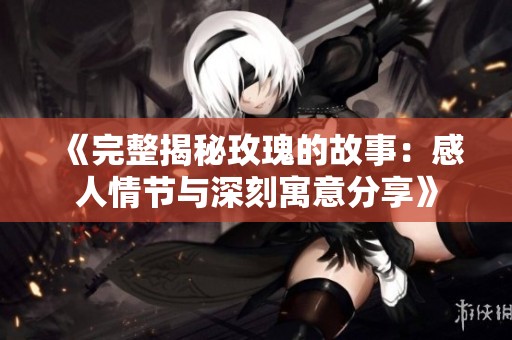 《完整揭秘玫瑰的故事：感人情节与深刻寓意分享》