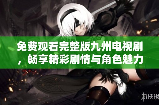 免费观看完整版九州电视剧，畅享精彩剧情与角色魅力