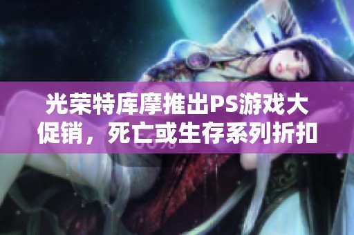光荣特库摩推出PS游戏大促销，死亡或生存系列折扣力度大