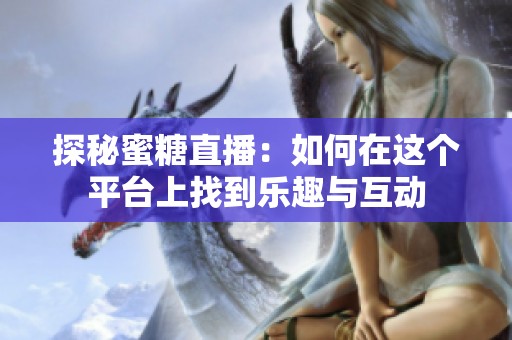 探秘蜜糖直播：如何在这个平台上找到乐趣与互动