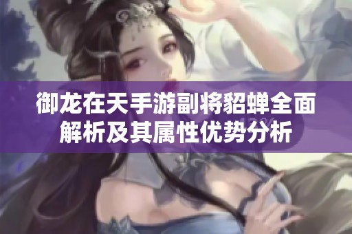 御龙在天手游副将貂蝉全面解析及其属性优势分析