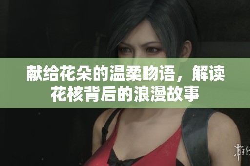 献给花朵的温柔吻语，解读花核背后的浪漫故事