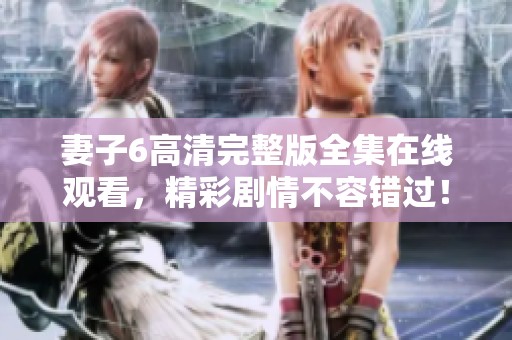 妻子6高清完整版全集在线观看，精彩剧情不容错过！