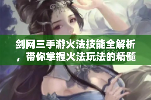 剑网三手游火法技能全解析，带你掌握火法玩法的精髓与技巧