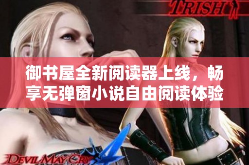 御书屋全新阅读器上线，畅享无弹窗小说自由阅读体验
