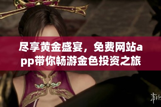 尽享黄金盛宴，免费网站app带你畅游金色投资之旅